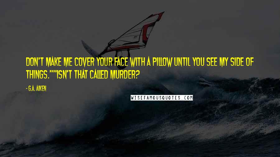 G.A. Aiken Quotes: Don't make me cover your face with a pillow until you see my side of things.""Isn't that called murder?