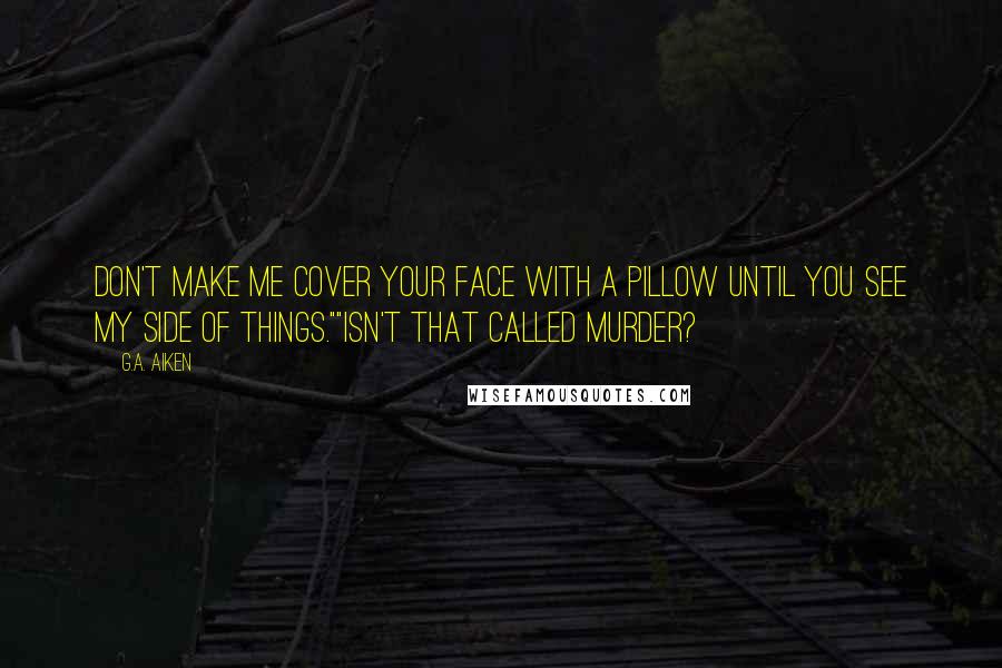 G.A. Aiken Quotes: Don't make me cover your face with a pillow until you see my side of things.""Isn't that called murder?