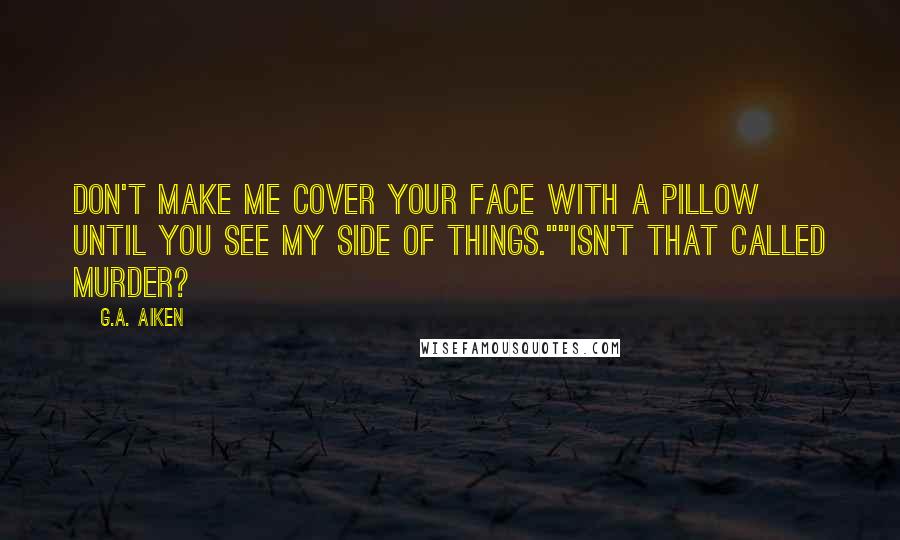 G.A. Aiken Quotes: Don't make me cover your face with a pillow until you see my side of things.""Isn't that called murder?