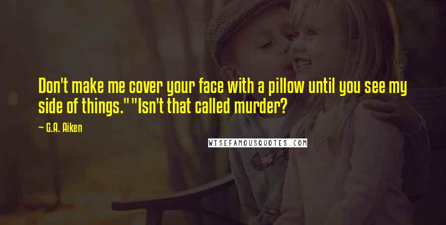 G.A. Aiken Quotes: Don't make me cover your face with a pillow until you see my side of things.""Isn't that called murder?