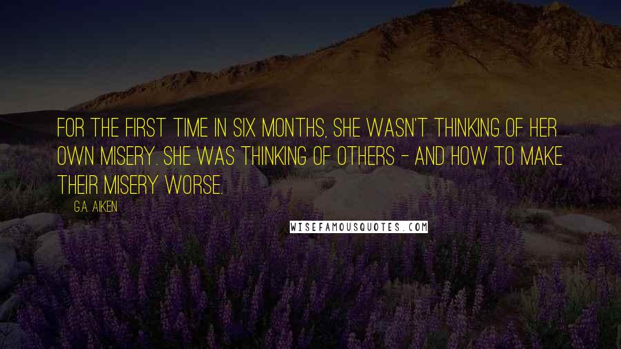 G.A. Aiken Quotes: For the first time in six months, she wasn't thinking of her own misery. She was thinking of others - and how to make their misery worse.