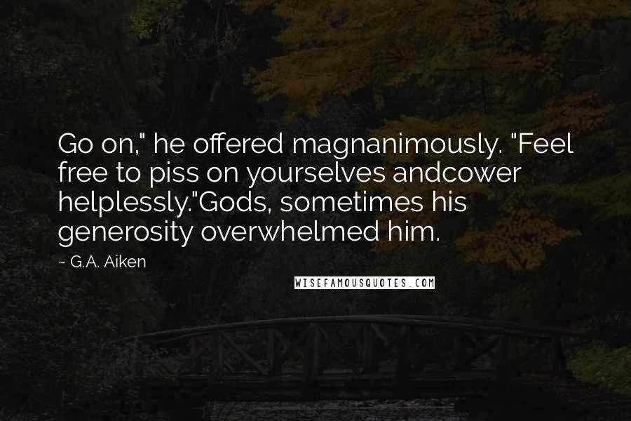 G.A. Aiken Quotes: Go on," he offered magnanimously. "Feel free to piss on yourselves andcower helplessly."Gods, sometimes his generosity overwhelmed him.