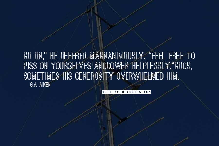 G.A. Aiken Quotes: Go on," he offered magnanimously. "Feel free to piss on yourselves andcower helplessly."Gods, sometimes his generosity overwhelmed him.