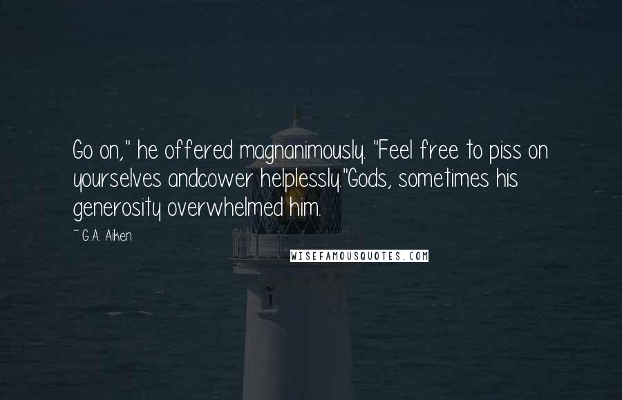 G.A. Aiken Quotes: Go on," he offered magnanimously. "Feel free to piss on yourselves andcower helplessly."Gods, sometimes his generosity overwhelmed him.