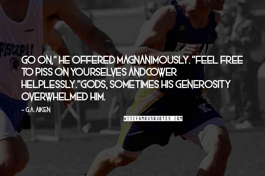 G.A. Aiken Quotes: Go on," he offered magnanimously. "Feel free to piss on yourselves andcower helplessly."Gods, sometimes his generosity overwhelmed him.