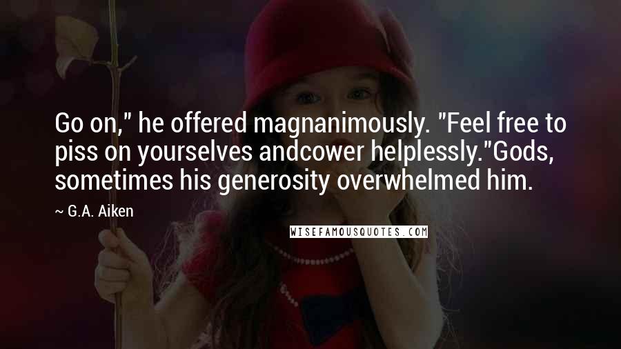 G.A. Aiken Quotes: Go on," he offered magnanimously. "Feel free to piss on yourselves andcower helplessly."Gods, sometimes his generosity overwhelmed him.