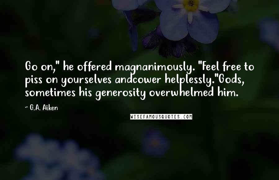 G.A. Aiken Quotes: Go on," he offered magnanimously. "Feel free to piss on yourselves andcower helplessly."Gods, sometimes his generosity overwhelmed him.