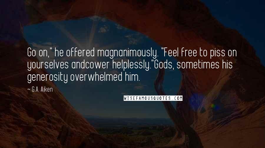 G.A. Aiken Quotes: Go on," he offered magnanimously. "Feel free to piss on yourselves andcower helplessly."Gods, sometimes his generosity overwhelmed him.