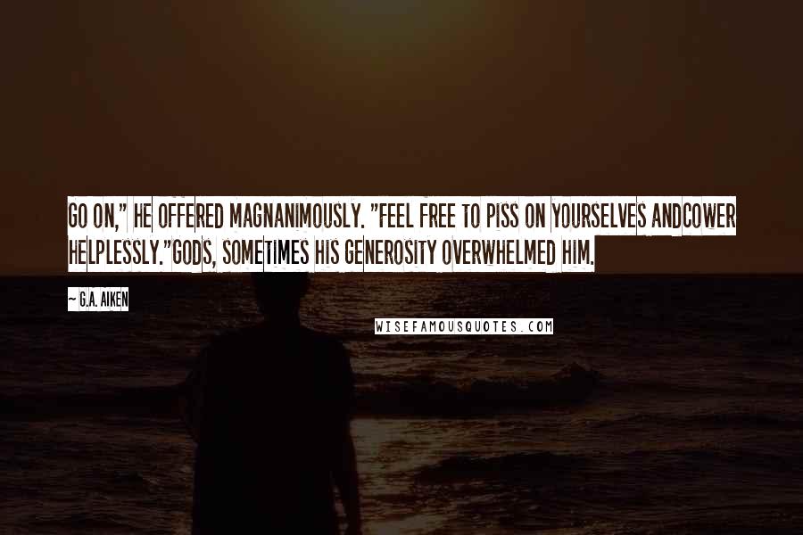 G.A. Aiken Quotes: Go on," he offered magnanimously. "Feel free to piss on yourselves andcower helplessly."Gods, sometimes his generosity overwhelmed him.