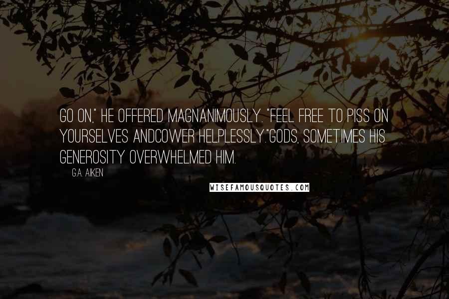 G.A. Aiken Quotes: Go on," he offered magnanimously. "Feel free to piss on yourselves andcower helplessly."Gods, sometimes his generosity overwhelmed him.