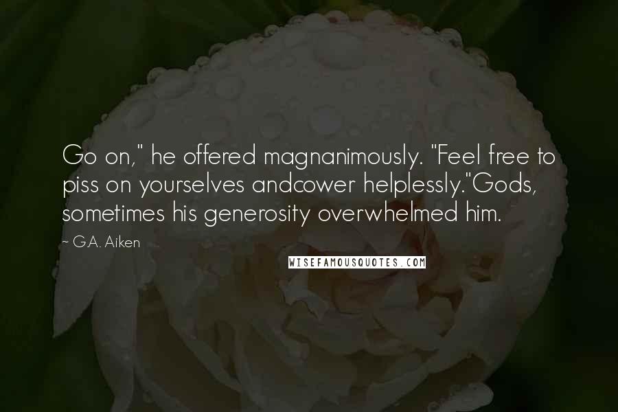G.A. Aiken Quotes: Go on," he offered magnanimously. "Feel free to piss on yourselves andcower helplessly."Gods, sometimes his generosity overwhelmed him.