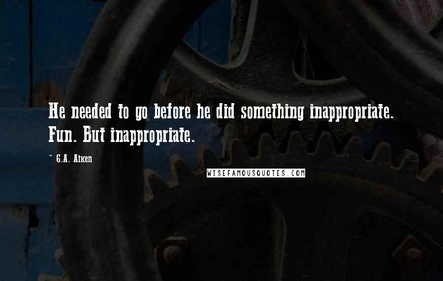 G.A. Aiken Quotes: He needed to go before he did something inappropriate. Fun. But inappropriate.