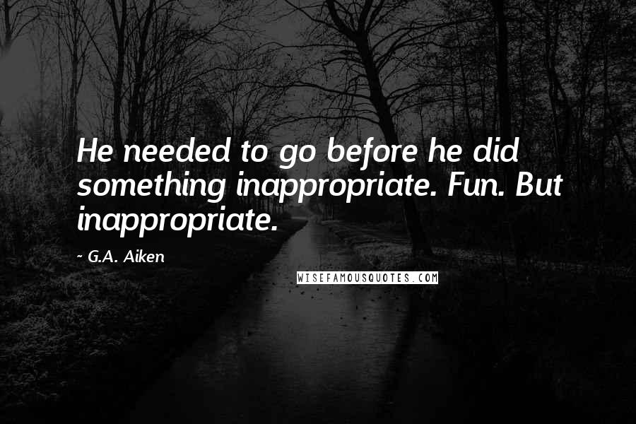 G.A. Aiken Quotes: He needed to go before he did something inappropriate. Fun. But inappropriate.