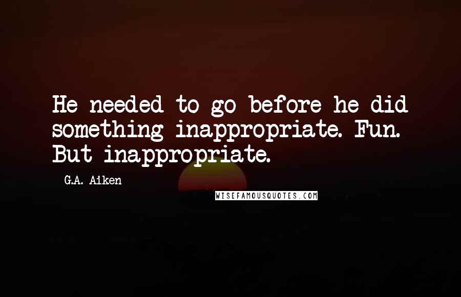 G.A. Aiken Quotes: He needed to go before he did something inappropriate. Fun. But inappropriate.