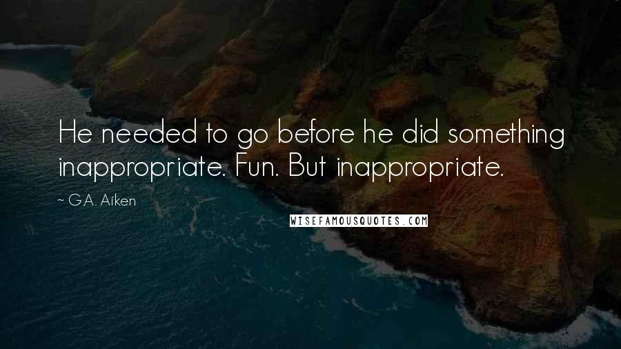 G.A. Aiken Quotes: He needed to go before he did something inappropriate. Fun. But inappropriate.