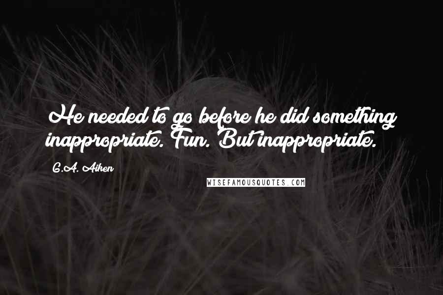 G.A. Aiken Quotes: He needed to go before he did something inappropriate. Fun. But inappropriate.