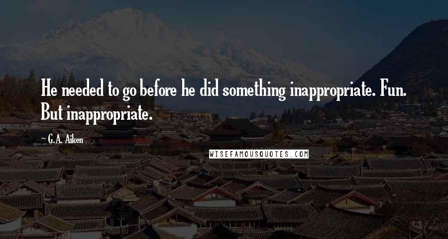 G.A. Aiken Quotes: He needed to go before he did something inappropriate. Fun. But inappropriate.