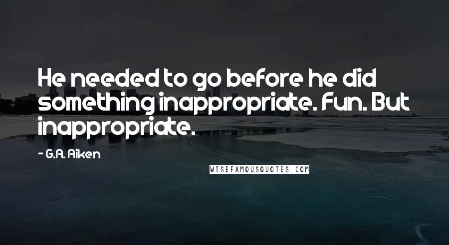 G.A. Aiken Quotes: He needed to go before he did something inappropriate. Fun. But inappropriate.
