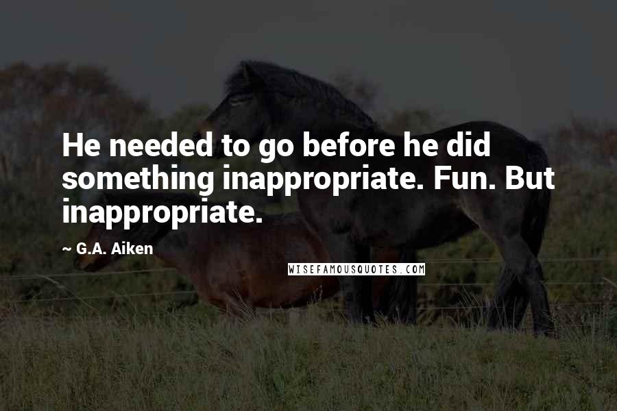 G.A. Aiken Quotes: He needed to go before he did something inappropriate. Fun. But inappropriate.