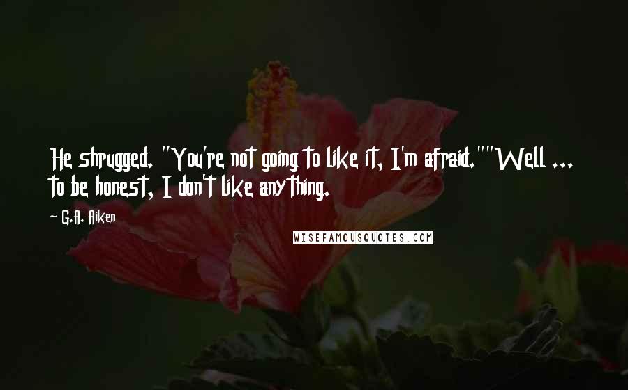 G.A. Aiken Quotes: He shrugged. "You're not going to like it, I'm afraid.""Well ... to be honest, I don't like anything.
