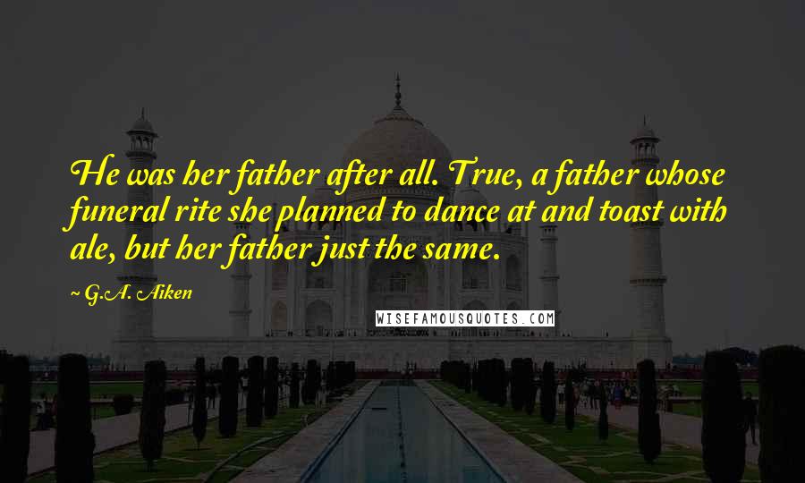 G.A. Aiken Quotes: He was her father after all. True, a father whose funeral rite she planned to dance at and toast with ale, but her father just the same.