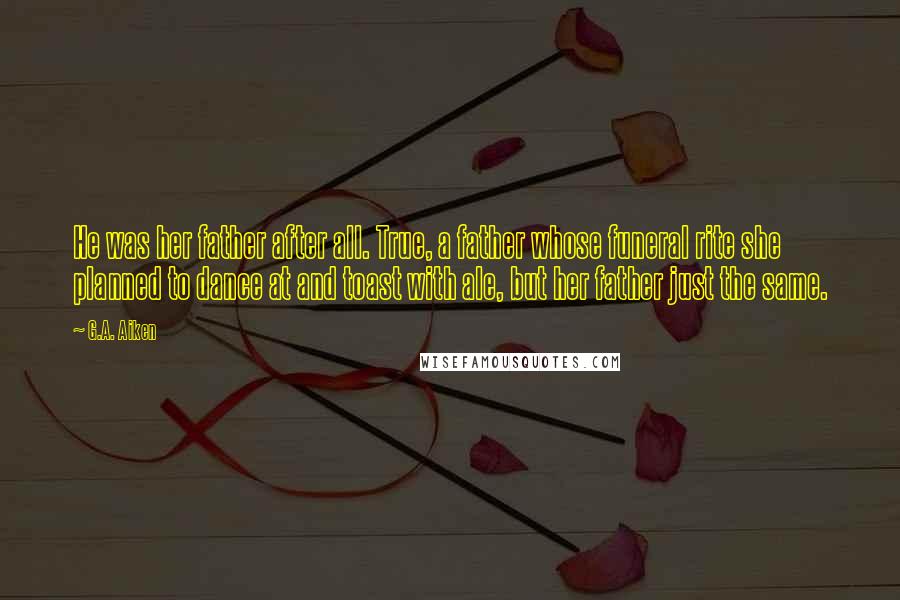 G.A. Aiken Quotes: He was her father after all. True, a father whose funeral rite she planned to dance at and toast with ale, but her father just the same.