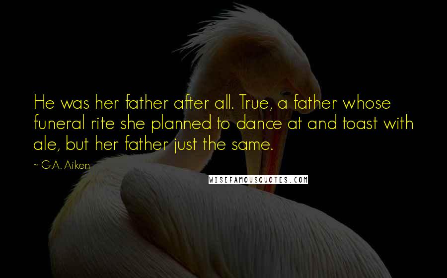 G.A. Aiken Quotes: He was her father after all. True, a father whose funeral rite she planned to dance at and toast with ale, but her father just the same.