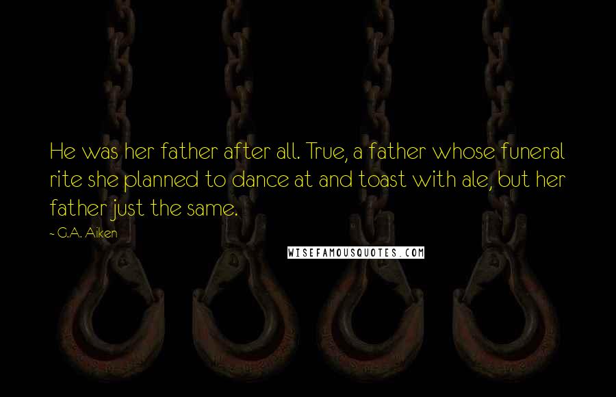 G.A. Aiken Quotes: He was her father after all. True, a father whose funeral rite she planned to dance at and toast with ale, but her father just the same.