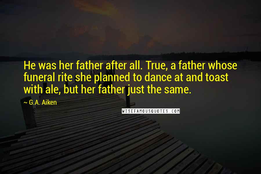 G.A. Aiken Quotes: He was her father after all. True, a father whose funeral rite she planned to dance at and toast with ale, but her father just the same.