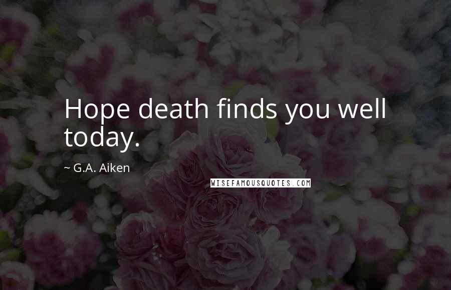 G.A. Aiken Quotes: Hope death finds you well today.