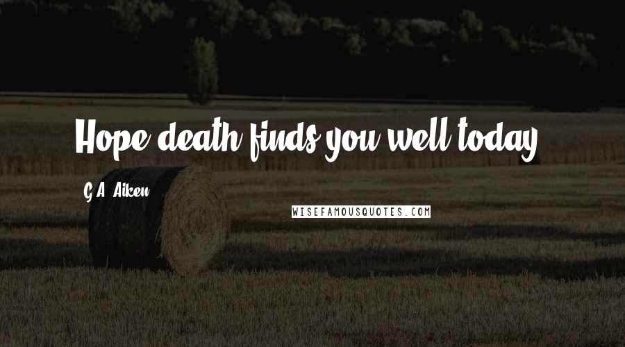 G.A. Aiken Quotes: Hope death finds you well today.