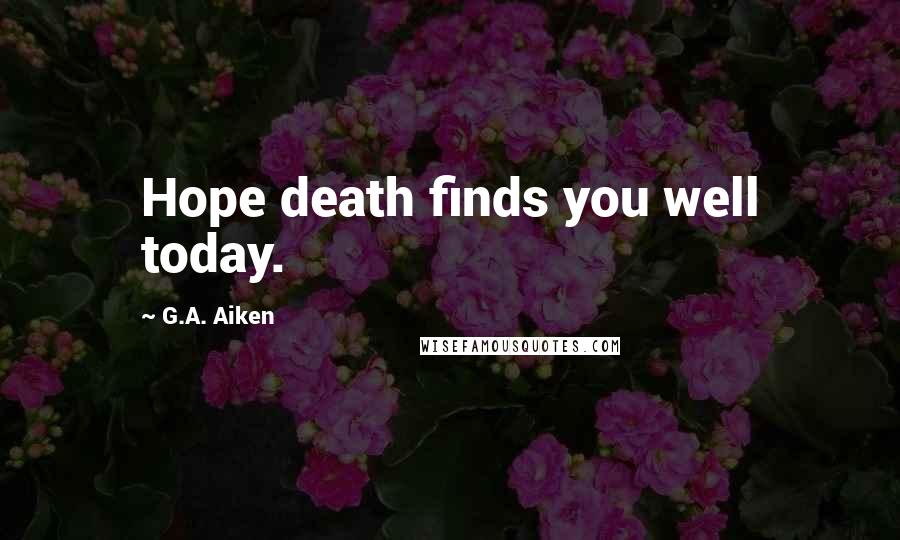 G.A. Aiken Quotes: Hope death finds you well today.