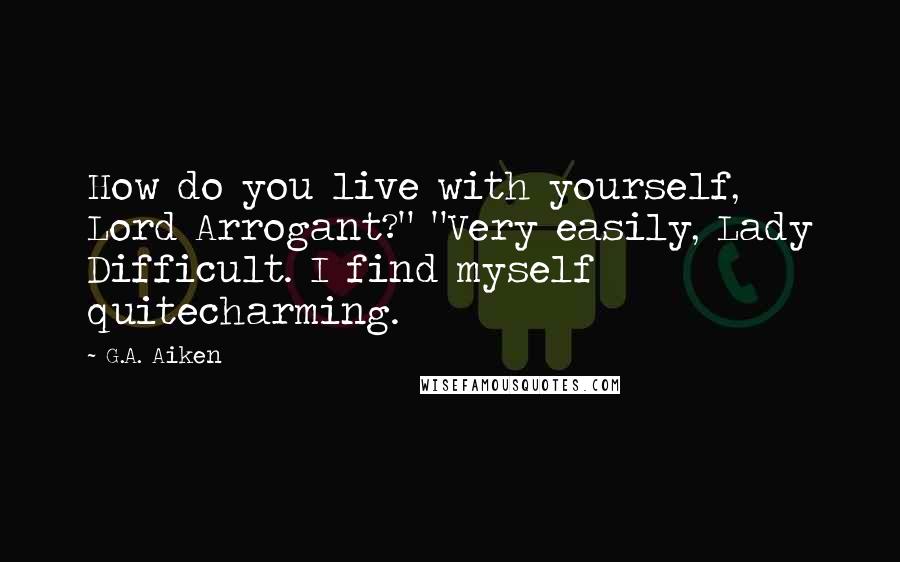 G.A. Aiken Quotes: How do you live with yourself, Lord Arrogant?" "Very easily, Lady Difficult. I find myself quitecharming.