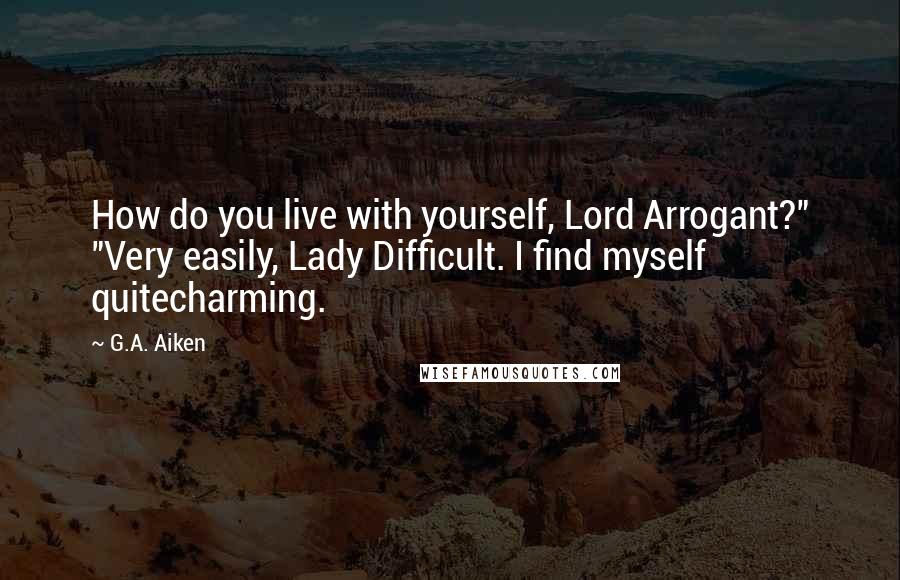 G.A. Aiken Quotes: How do you live with yourself, Lord Arrogant?" "Very easily, Lady Difficult. I find myself quitecharming.