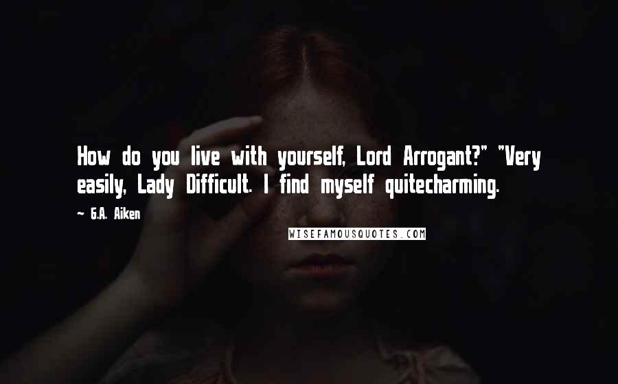 G.A. Aiken Quotes: How do you live with yourself, Lord Arrogant?" "Very easily, Lady Difficult. I find myself quitecharming.