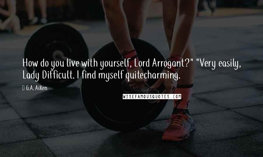 G.A. Aiken Quotes: How do you live with yourself, Lord Arrogant?" "Very easily, Lady Difficult. I find myself quitecharming.