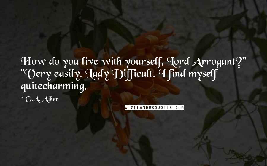 G.A. Aiken Quotes: How do you live with yourself, Lord Arrogant?" "Very easily, Lady Difficult. I find myself quitecharming.