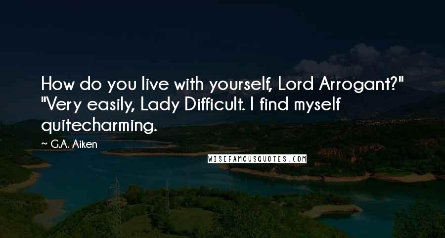 G.A. Aiken Quotes: How do you live with yourself, Lord Arrogant?" "Very easily, Lady Difficult. I find myself quitecharming.