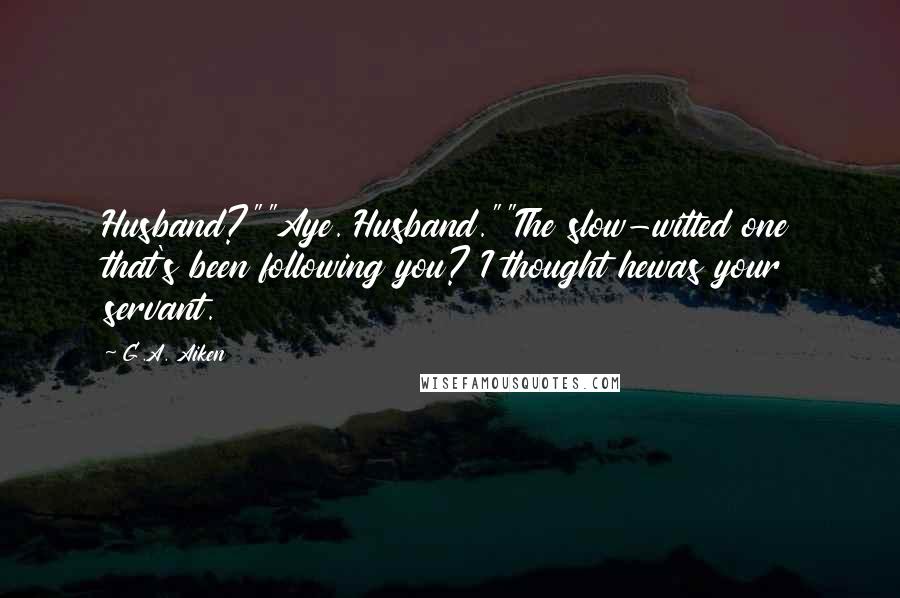 G.A. Aiken Quotes: Husband?""Aye. Husband.""The slow-witted one that's been following you? I thought hewas your servant.