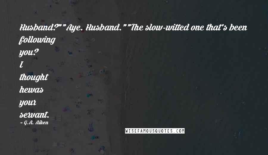 G.A. Aiken Quotes: Husband?""Aye. Husband.""The slow-witted one that's been following you? I thought hewas your servant.