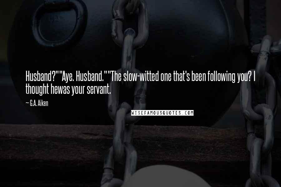 G.A. Aiken Quotes: Husband?""Aye. Husband.""The slow-witted one that's been following you? I thought hewas your servant.