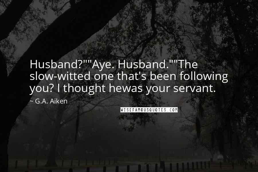 G.A. Aiken Quotes: Husband?""Aye. Husband.""The slow-witted one that's been following you? I thought hewas your servant.