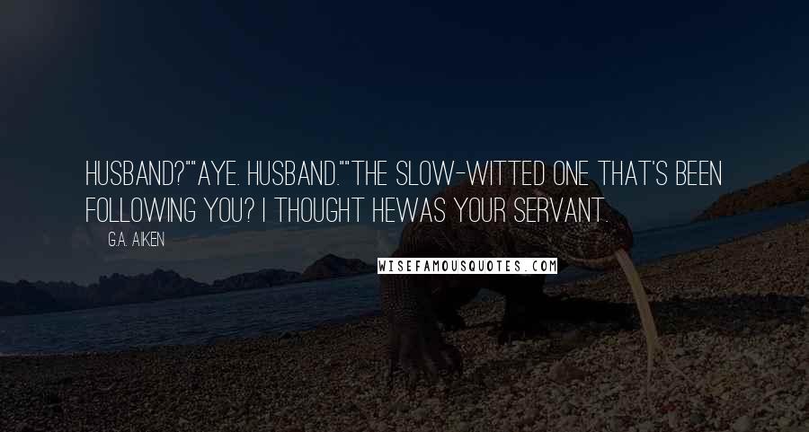 G.A. Aiken Quotes: Husband?""Aye. Husband.""The slow-witted one that's been following you? I thought hewas your servant.