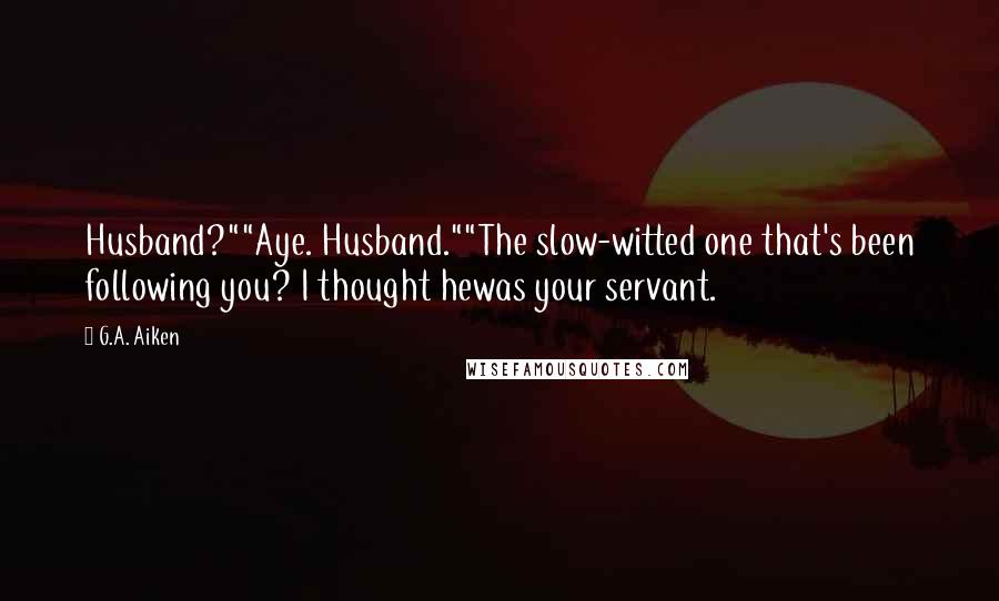 G.A. Aiken Quotes: Husband?""Aye. Husband.""The slow-witted one that's been following you? I thought hewas your servant.