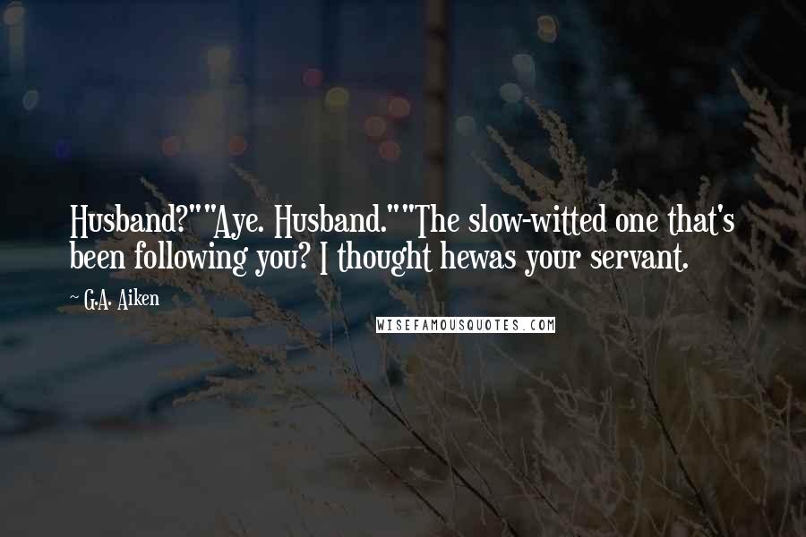 G.A. Aiken Quotes: Husband?""Aye. Husband.""The slow-witted one that's been following you? I thought hewas your servant.