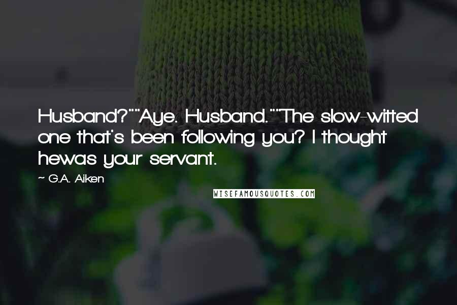 G.A. Aiken Quotes: Husband?""Aye. Husband.""The slow-witted one that's been following you? I thought hewas your servant.