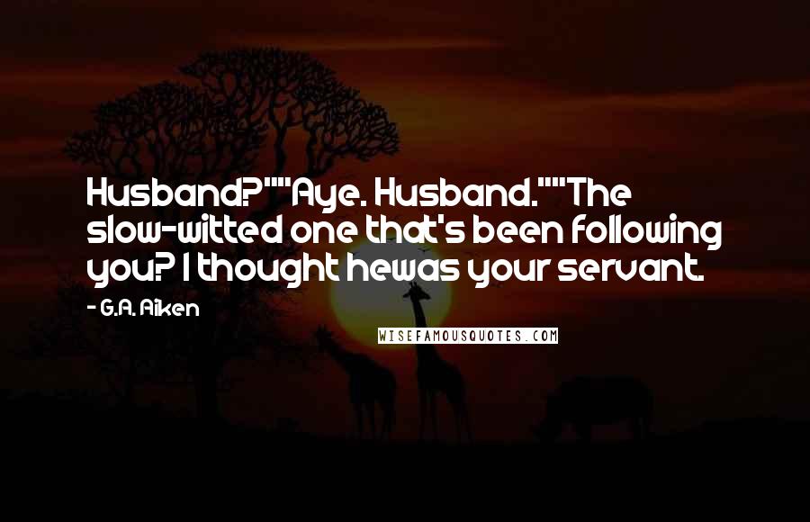 G.A. Aiken Quotes: Husband?""Aye. Husband.""The slow-witted one that's been following you? I thought hewas your servant.