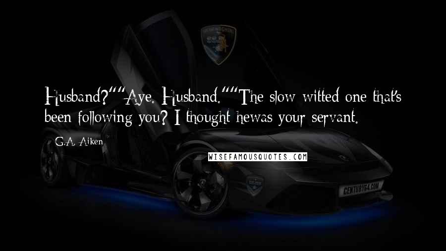 G.A. Aiken Quotes: Husband?""Aye. Husband.""The slow-witted one that's been following you? I thought hewas your servant.