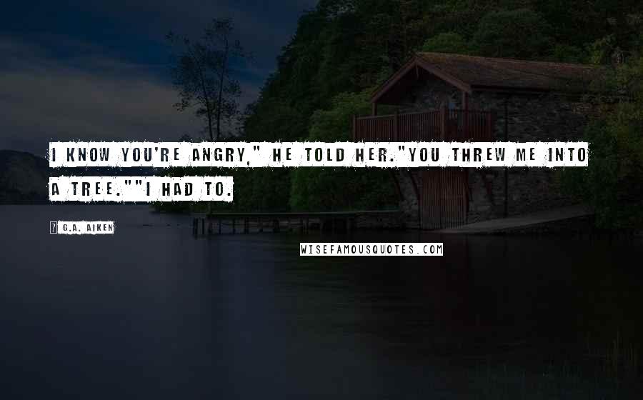 G.A. Aiken Quotes: I know you're angry," he told her."You threw me into a tree.""I had to.