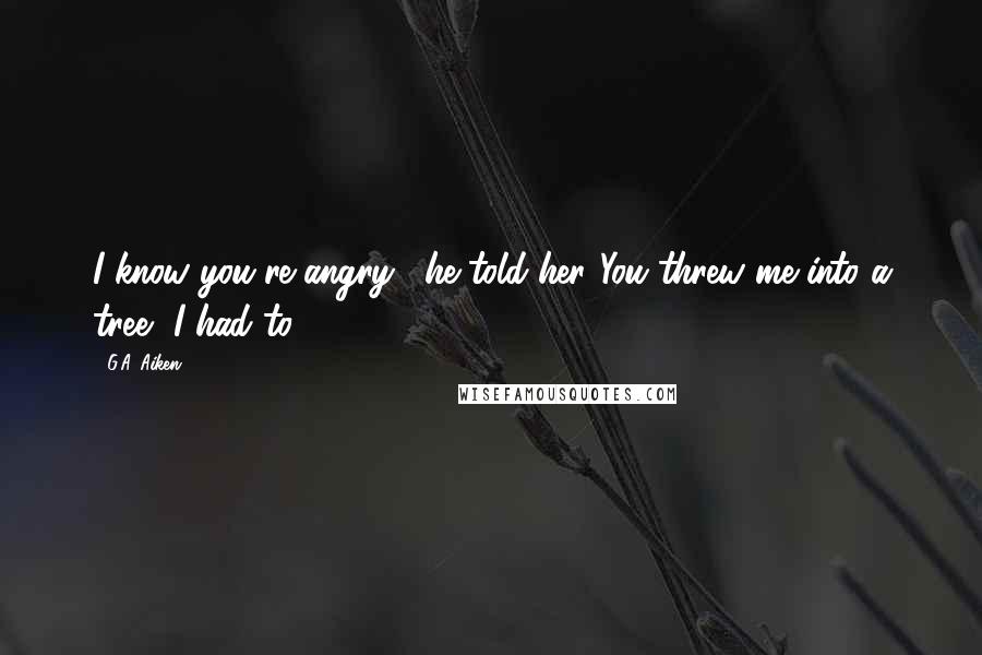 G.A. Aiken Quotes: I know you're angry," he told her."You threw me into a tree.""I had to.